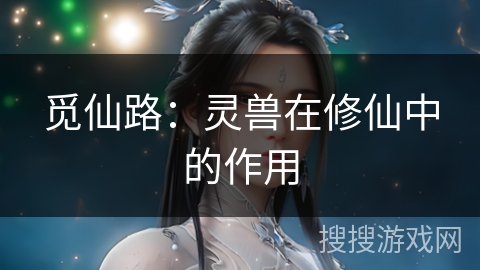 觅仙路：灵兽在修仙中的作用