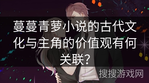 蔓蔓青萝小说的古代文化与主角的价值观有何关联？