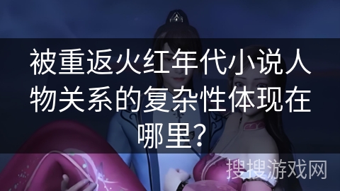 被重返火红年代小说人物关系的复杂性体现在哪里？