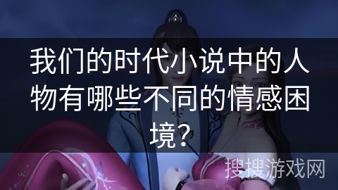 我们的时代小说中的人物有哪些不同的情感困境？