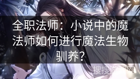 全职法师：小说中的魔法师如何进行魔法生物驯养？