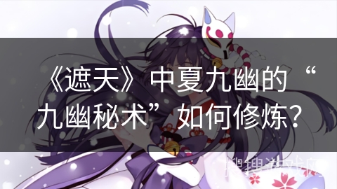 《遮天》中夏九幽的“九幽秘术”如何修炼？