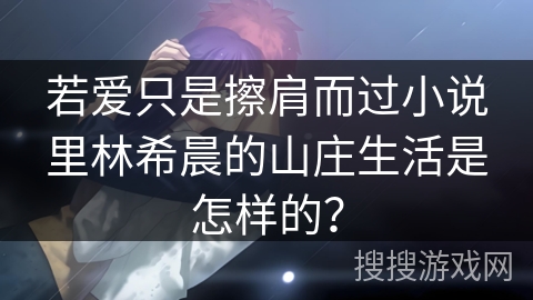 若爱只是擦肩而过小说里林希晨的山庄生活是怎样的？