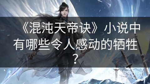 《混沌天帝诀》小说中有哪些令人感动的牺牲？