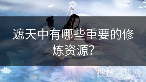 遮天中有哪些重要的修炼资源？