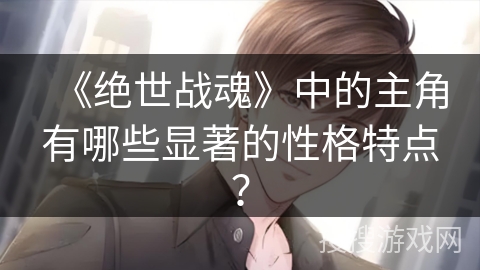 《绝世战魂》中的主角有哪些显著的性格特点？
