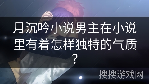 月沉吟小说男主在小说里有着怎样独特的气质? 月沉吟小说男主在小说里有着怎样独特的气质?