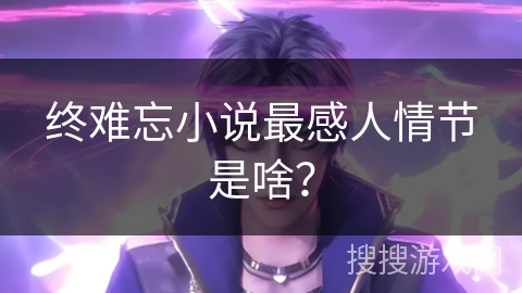终难忘小说最感人情节是啥？