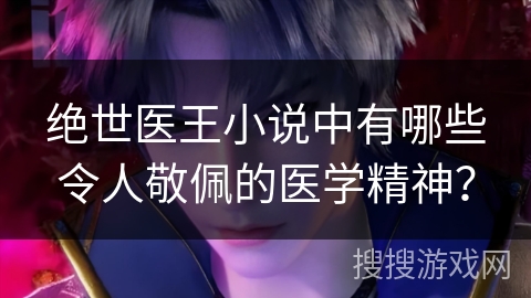 绝世医王小说中有哪些令人敬佩的医学精神？