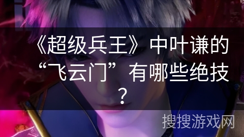 《超级兵王》中叶谦的“飞云门”有哪些绝技？