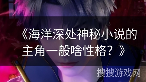 《海洋深处神秘小说的主角一般啥性格?》 《海洋深处神秘小说的主角一般啥性格?》