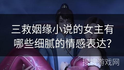 三救姻缘小说的女主有哪些细腻的情感表达？