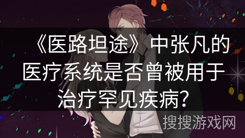《医路坦途》中张凡的医疗系统是否曾被用于治疗罕见疾病? 《医路坦途》中张凡的医疗系统是否曾被用于治疗罕见疾病?