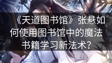 《天道图书馆》张悬如何使用图书馆中的魔法书籍学习新法术？