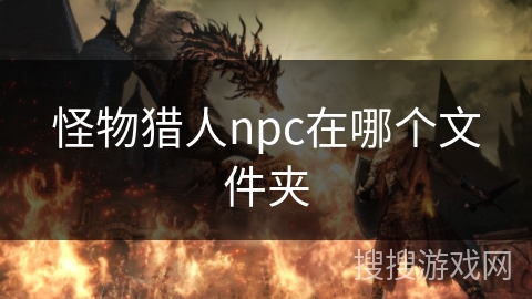 怪物猎人npc在哪个文件夹 怪物猎人npc在哪个文件夹
