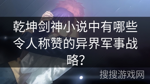 乾坤剑神小说中有哪些令人称赞的异界军事战略？