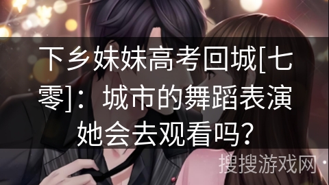 下乡妹妹高考回城[七零]：城市的舞蹈表演她会去观看吗？