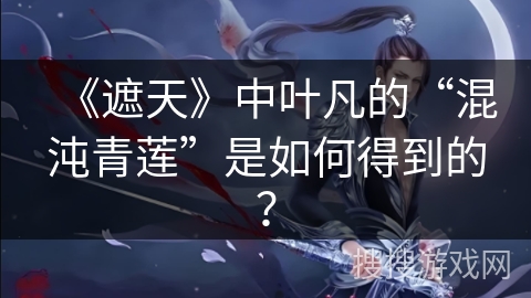 《遮天》中叶凡的“混沌青莲”是如何得到的？