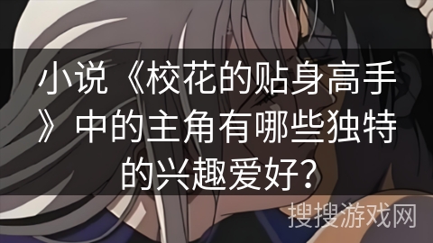 小说《校花的贴身高手》中的主角有哪些独特的兴趣爱好? 小说《校花的贴身高手》中的主角有哪些独特的兴趣爱好?