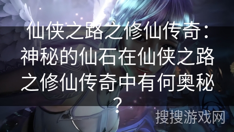 仙侠之路之修仙传奇：神秘的仙石在仙侠之路之修仙传奇中有何奥秘？