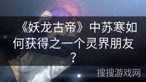 《妖龙古帝》中苏寒如何获得之一个灵界朋友？