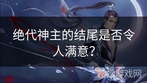 绝代神主的结尾是否令人满意？