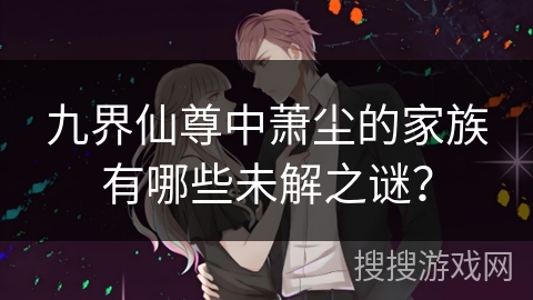 九界仙尊中萧尘的家族有哪些未解之谜？