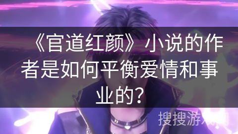 《官道红颜》小说的作者是如何平衡爱情和事业的？