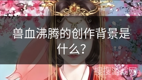 兽血沸腾的创作背景是什么？