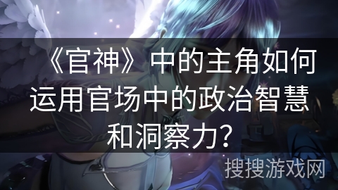 《官神》中的主角如何运用官场中的政治智慧和洞察力？