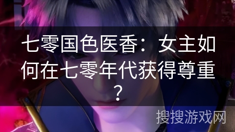 七零国色医香：女主如何在七零年代获得尊重？