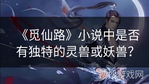 《觅仙路》小说中是否有独特的灵兽或妖兽？