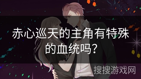 赤心巡天的主角有特殊的血统吗？