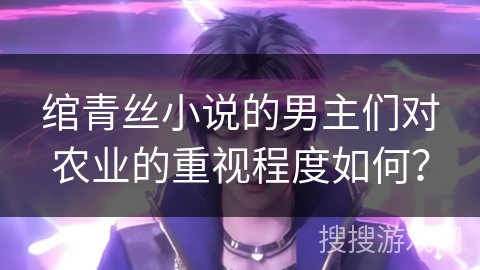 绾青丝小说的男主们对农业的重视程度如何？
