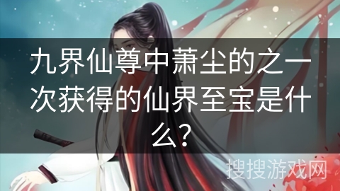 九界仙尊中萧尘的之一次获得的仙界至宝是什么？