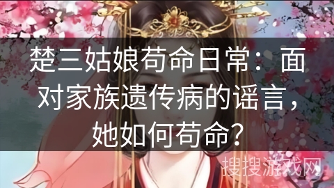 楚三姑娘苟命日常：面对家族遗传病的谣言，她如何苟命？