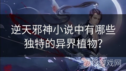 逆天邪神小说中有哪些独特的异界植物？