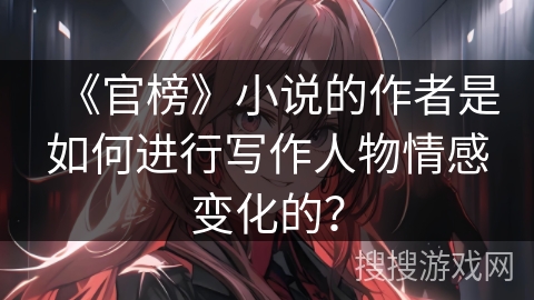 《官榜》小说的作者是如何进行写作人物情感变化的？