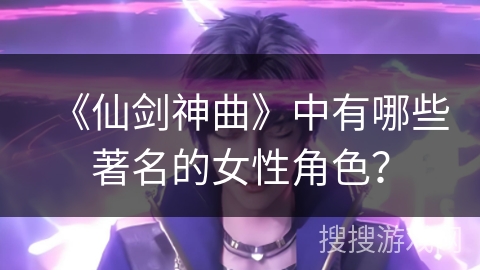 《仙剑神曲》中有哪些著名的女性角色？