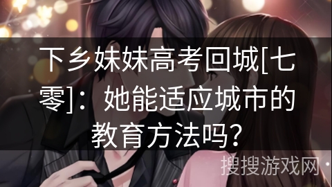 下乡妹妹高考回城[七零]：她能适应城市的教育方法吗？