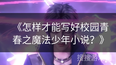 《怎样才能写好校园青春之魔法少年小说？》