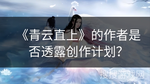 《青云直上》的作者是否透露创作计划？