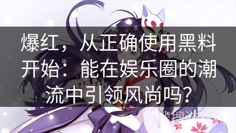 爆红，从正确使用黑料开始：能在娱乐圈的潮流中引领风尚吗？