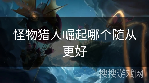 怪物猎人崛起哪个随从更好