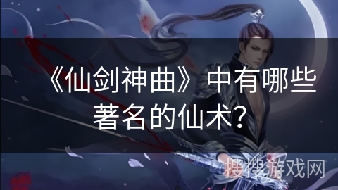 《仙剑神曲》中有哪些著名的仙术？