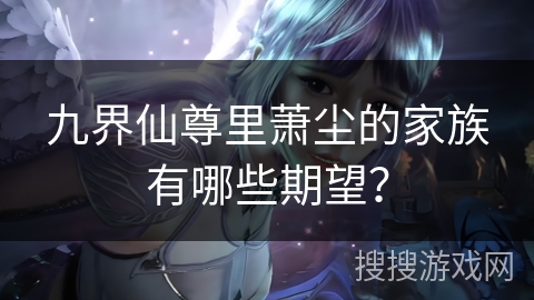 九界仙尊里萧尘的家族有哪些期望？