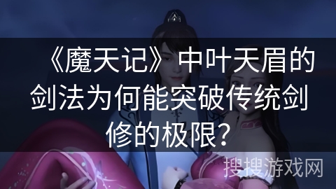 《魔天记》中叶天眉的剑法为何能突破传统剑修的极限？