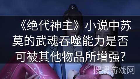 《绝代神主》小说中苏莫的武魂吞噬能力是否可被其他物品所增强？