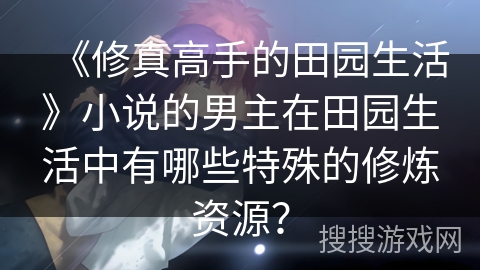 《修真高手的田园生活》小说的男主在田园生活中有哪些特殊的修炼资源？
