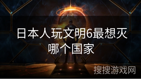 日本人玩文明6最想灭哪个国家